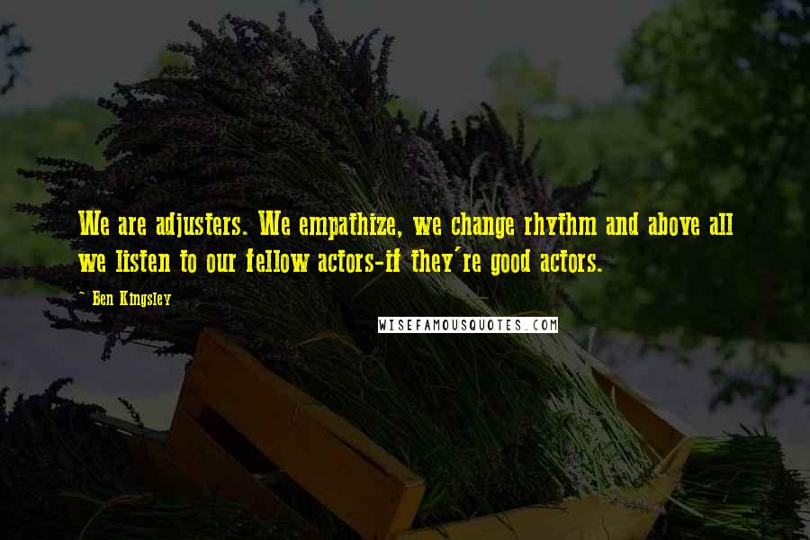 Ben Kingsley Quotes: We are adjusters. We empathize, we change rhythm and above all we listen to our fellow actors-if they're good actors.