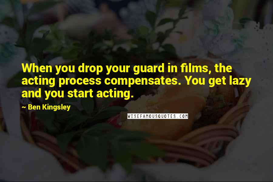 Ben Kingsley Quotes: When you drop your guard in films, the acting process compensates. You get lazy and you start acting.