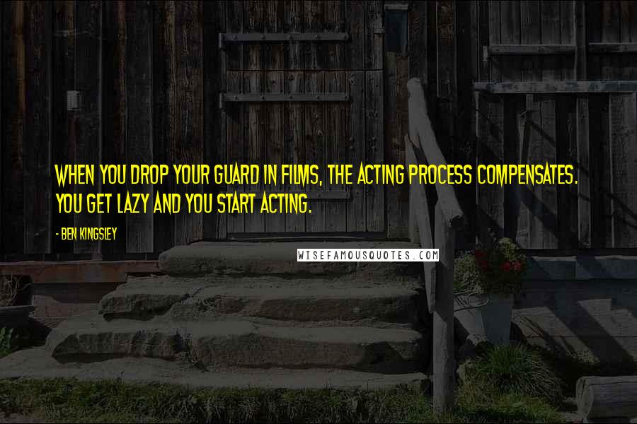 Ben Kingsley Quotes: When you drop your guard in films, the acting process compensates. You get lazy and you start acting.