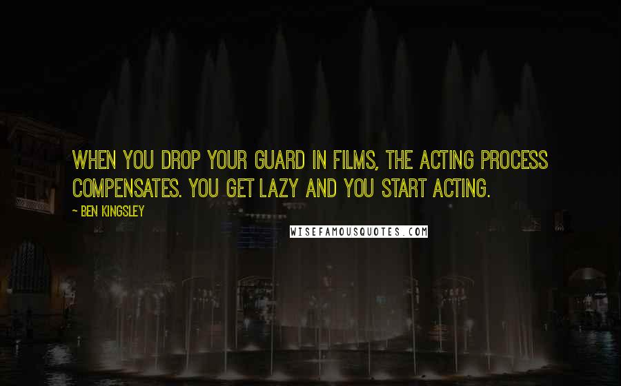 Ben Kingsley Quotes: When you drop your guard in films, the acting process compensates. You get lazy and you start acting.