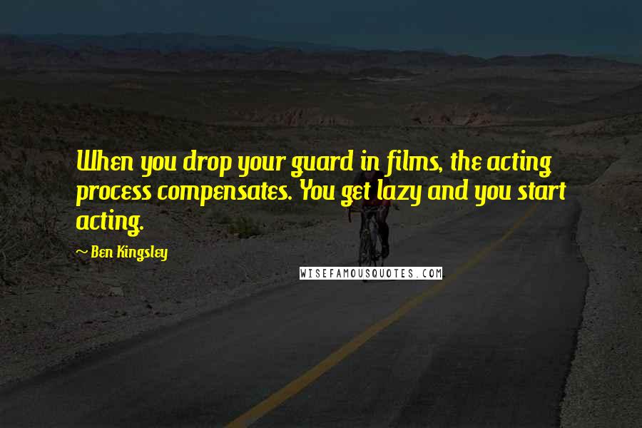 Ben Kingsley Quotes: When you drop your guard in films, the acting process compensates. You get lazy and you start acting.