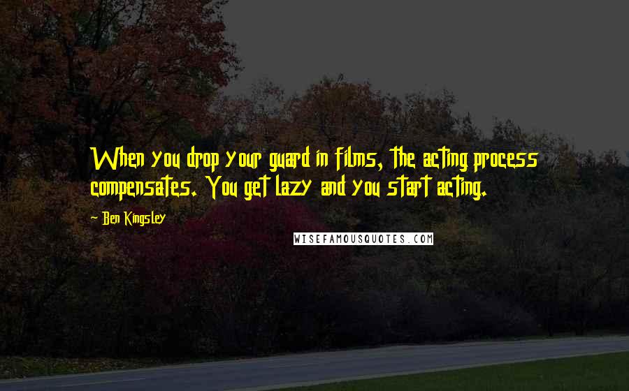 Ben Kingsley Quotes: When you drop your guard in films, the acting process compensates. You get lazy and you start acting.