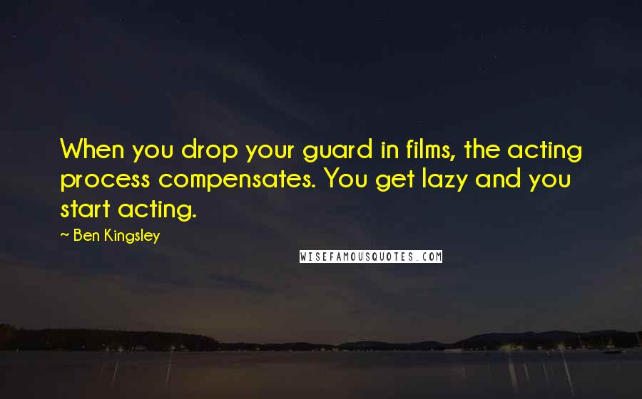 Ben Kingsley Quotes: When you drop your guard in films, the acting process compensates. You get lazy and you start acting.
