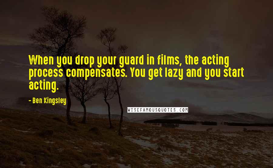 Ben Kingsley Quotes: When you drop your guard in films, the acting process compensates. You get lazy and you start acting.