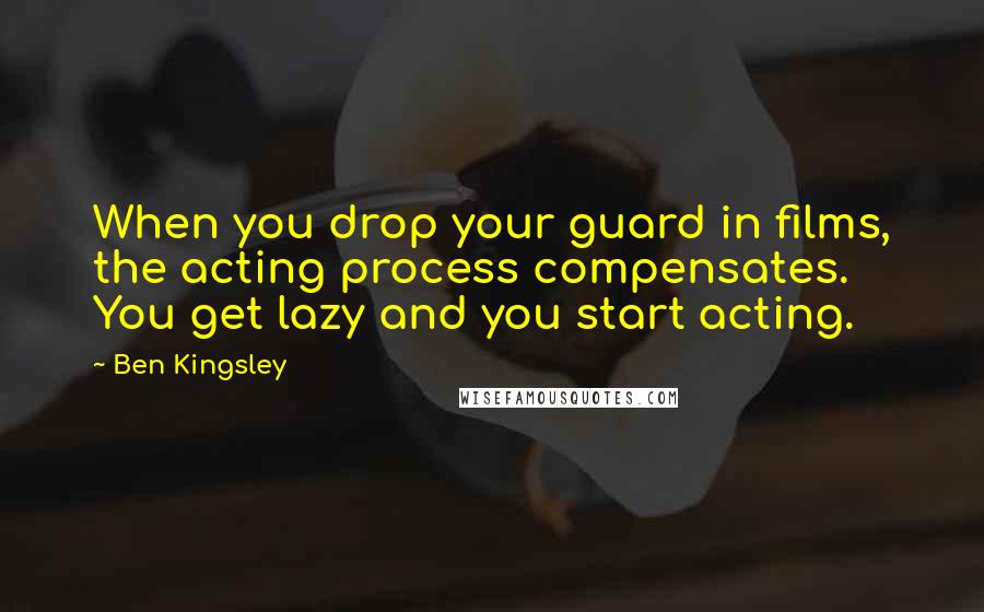 Ben Kingsley Quotes: When you drop your guard in films, the acting process compensates. You get lazy and you start acting.