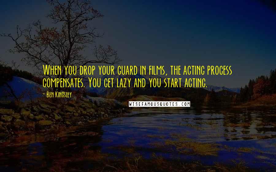 Ben Kingsley Quotes: When you drop your guard in films, the acting process compensates. You get lazy and you start acting.