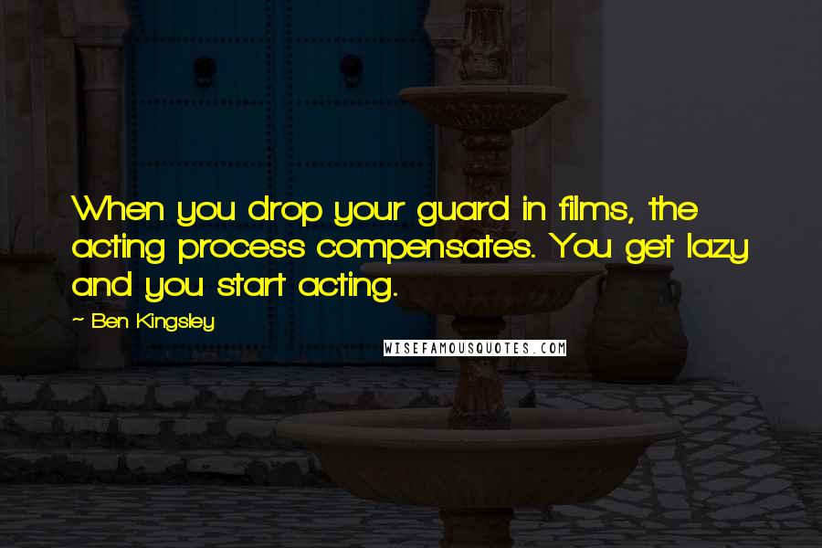 Ben Kingsley Quotes: When you drop your guard in films, the acting process compensates. You get lazy and you start acting.