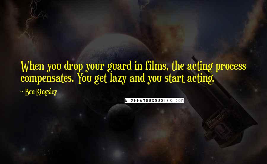 Ben Kingsley Quotes: When you drop your guard in films, the acting process compensates. You get lazy and you start acting.