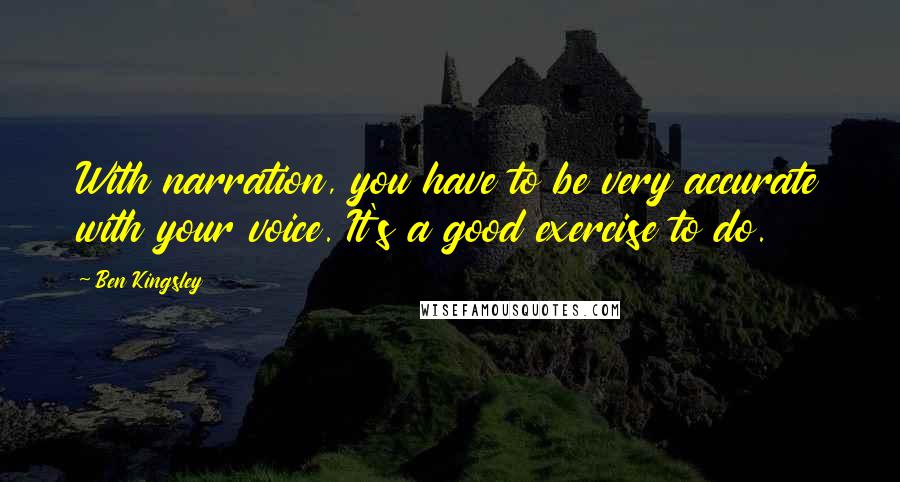 Ben Kingsley Quotes: With narration, you have to be very accurate with your voice. It's a good exercise to do.