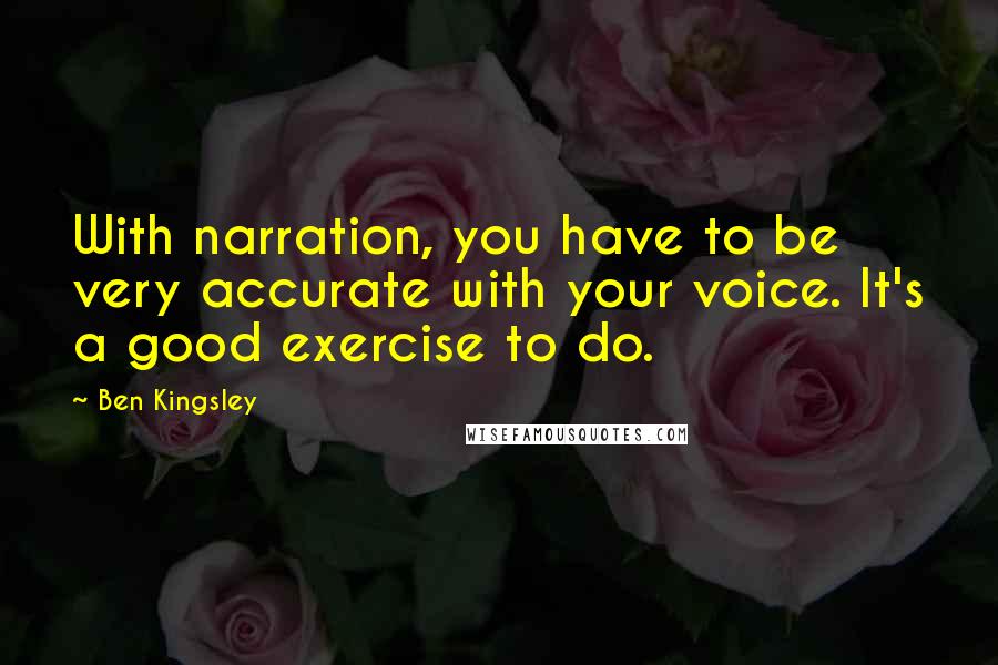 Ben Kingsley Quotes: With narration, you have to be very accurate with your voice. It's a good exercise to do.