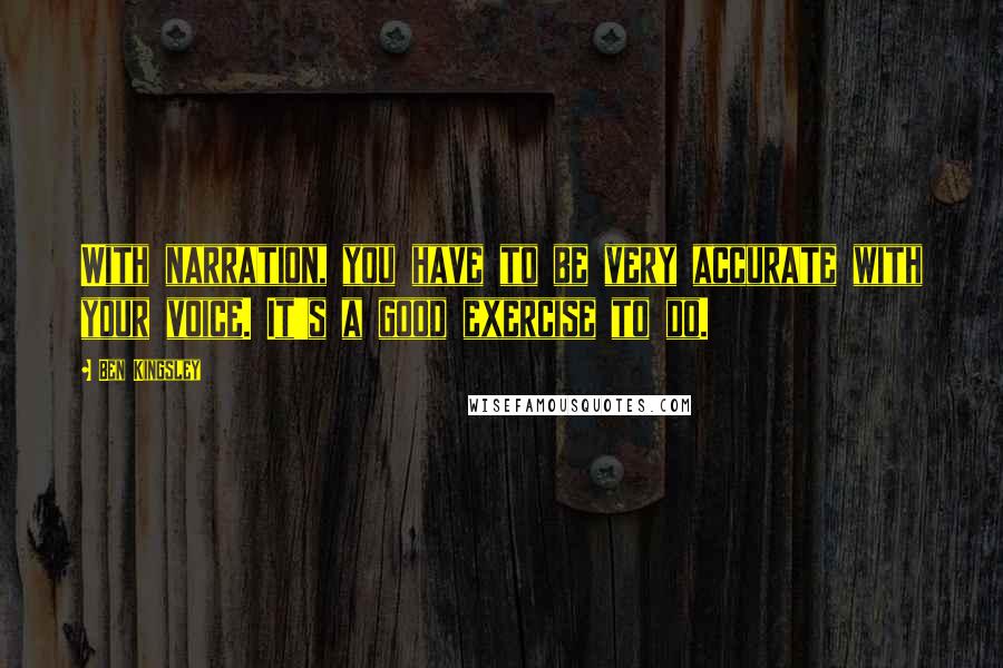 Ben Kingsley Quotes: With narration, you have to be very accurate with your voice. It's a good exercise to do.