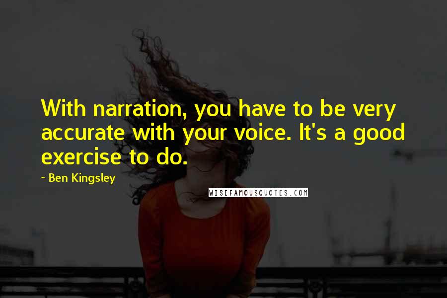 Ben Kingsley Quotes: With narration, you have to be very accurate with your voice. It's a good exercise to do.