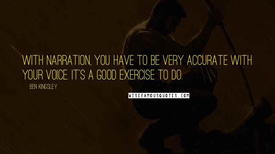 Ben Kingsley Quotes: With narration, you have to be very accurate with your voice. It's a good exercise to do.