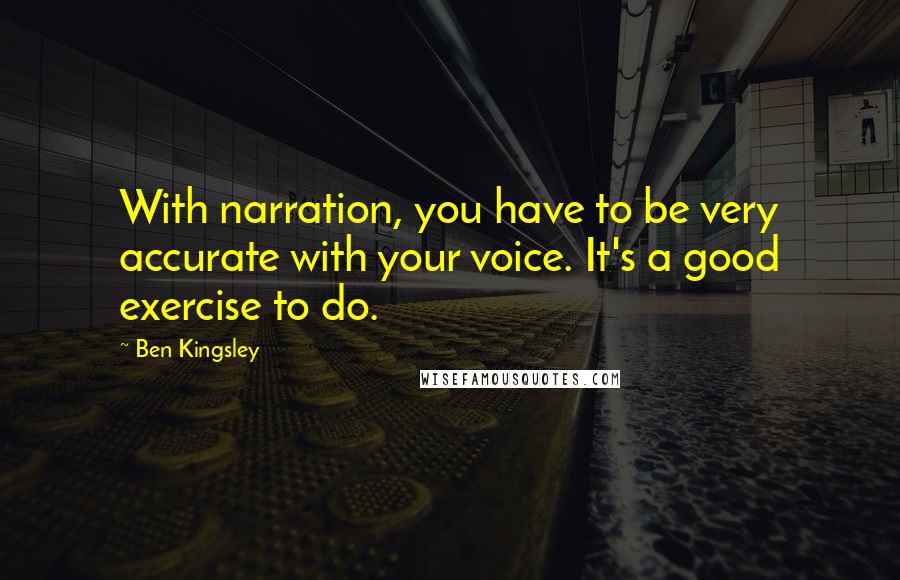 Ben Kingsley Quotes: With narration, you have to be very accurate with your voice. It's a good exercise to do.