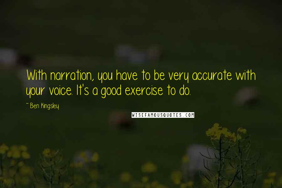 Ben Kingsley Quotes: With narration, you have to be very accurate with your voice. It's a good exercise to do.