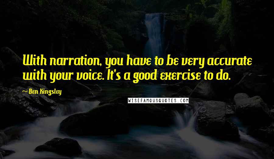 Ben Kingsley Quotes: With narration, you have to be very accurate with your voice. It's a good exercise to do.