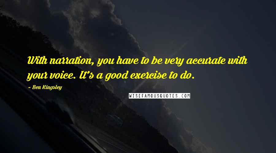 Ben Kingsley Quotes: With narration, you have to be very accurate with your voice. It's a good exercise to do.