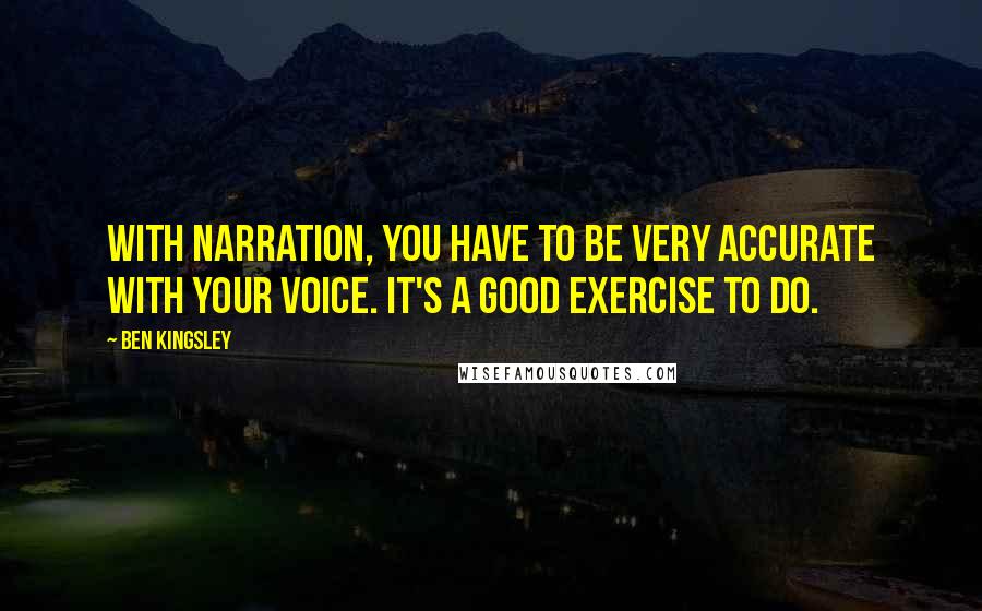 Ben Kingsley Quotes: With narration, you have to be very accurate with your voice. It's a good exercise to do.