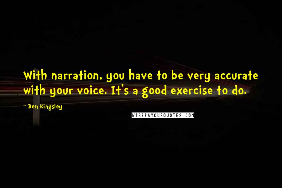 Ben Kingsley Quotes: With narration, you have to be very accurate with your voice. It's a good exercise to do.