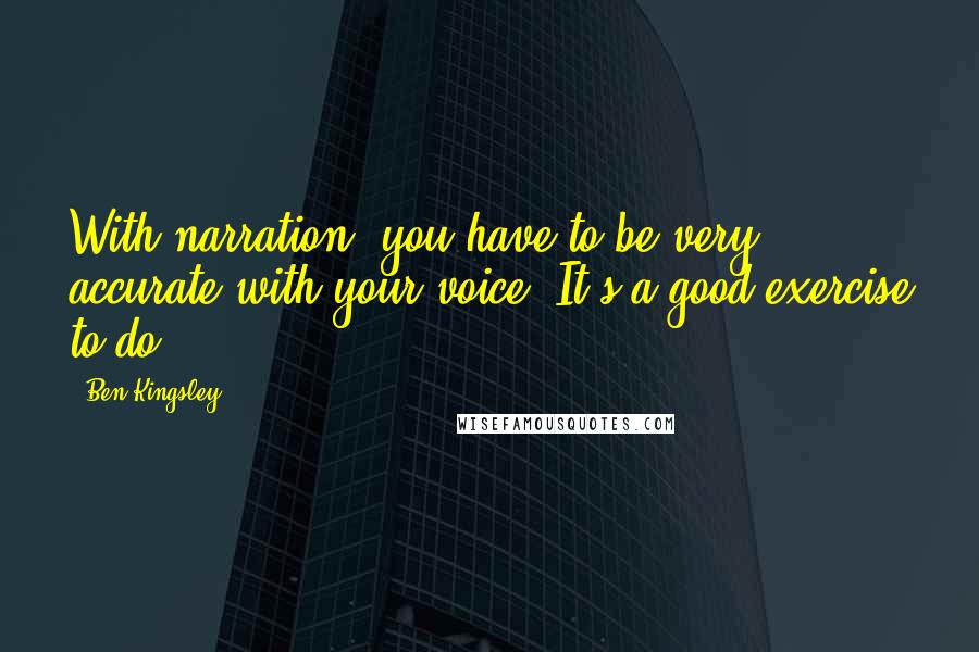 Ben Kingsley Quotes: With narration, you have to be very accurate with your voice. It's a good exercise to do.