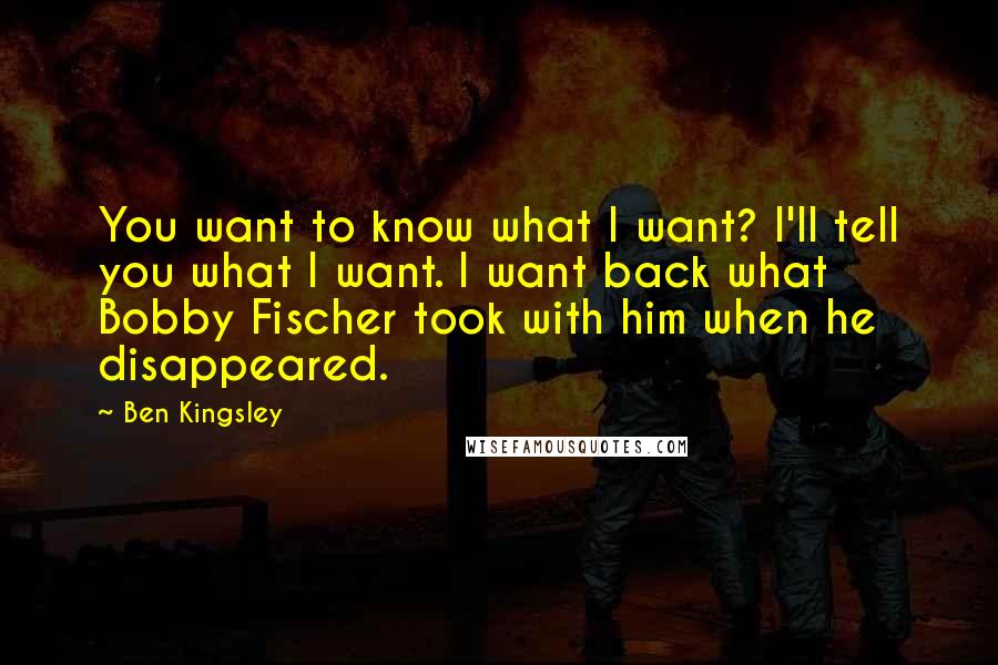 Ben Kingsley Quotes: You want to know what I want? I'll tell you what I want. I want back what Bobby Fischer took with him when he disappeared.