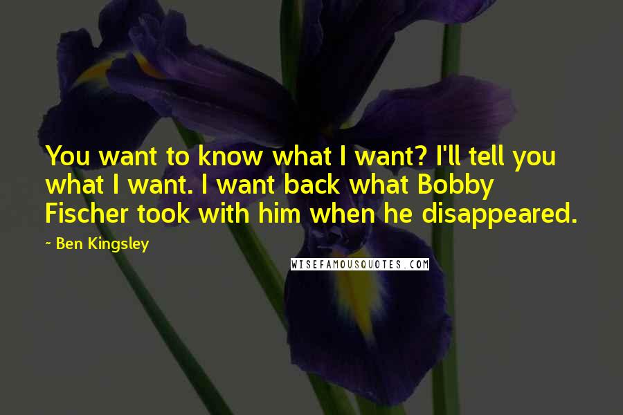 Ben Kingsley Quotes: You want to know what I want? I'll tell you what I want. I want back what Bobby Fischer took with him when he disappeared.