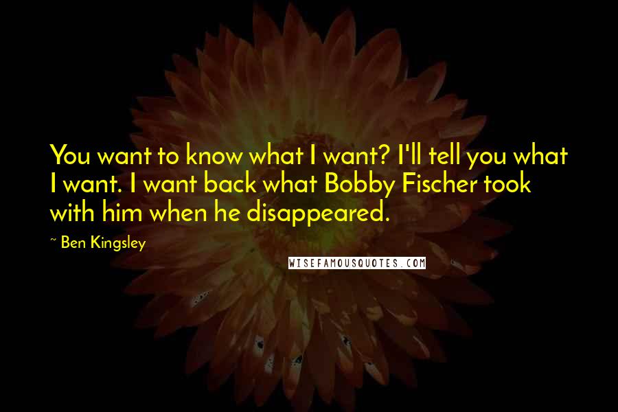 Ben Kingsley Quotes: You want to know what I want? I'll tell you what I want. I want back what Bobby Fischer took with him when he disappeared.