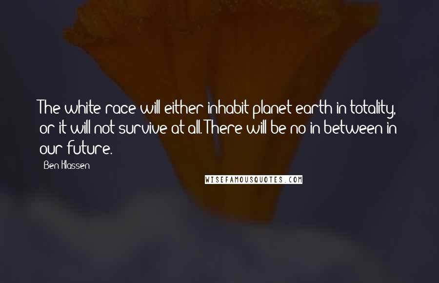 Ben Klassen Quotes: The white race will either inhabit planet earth in totality, or it will not survive at all. There will be no in between in our future.