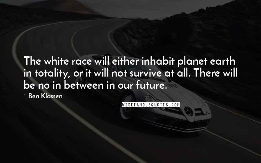 Ben Klassen Quotes: The white race will either inhabit planet earth in totality, or it will not survive at all. There will be no in between in our future.