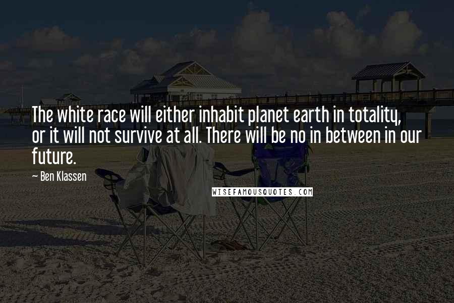 Ben Klassen Quotes: The white race will either inhabit planet earth in totality, or it will not survive at all. There will be no in between in our future.