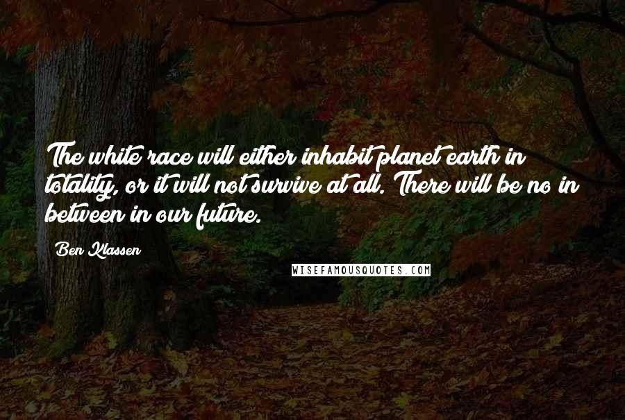 Ben Klassen Quotes: The white race will either inhabit planet earth in totality, or it will not survive at all. There will be no in between in our future.