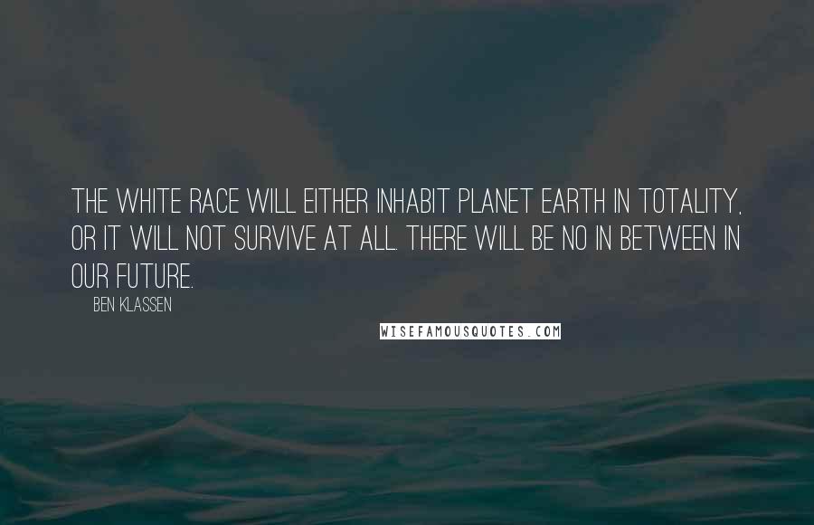 Ben Klassen Quotes: The white race will either inhabit planet earth in totality, or it will not survive at all. There will be no in between in our future.
