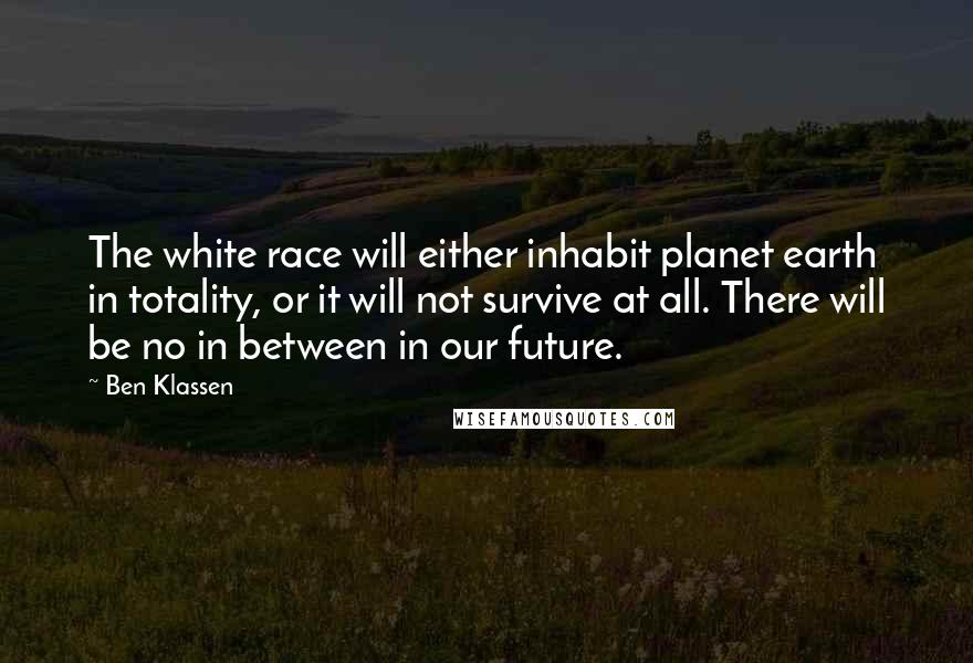 Ben Klassen Quotes: The white race will either inhabit planet earth in totality, or it will not survive at all. There will be no in between in our future.