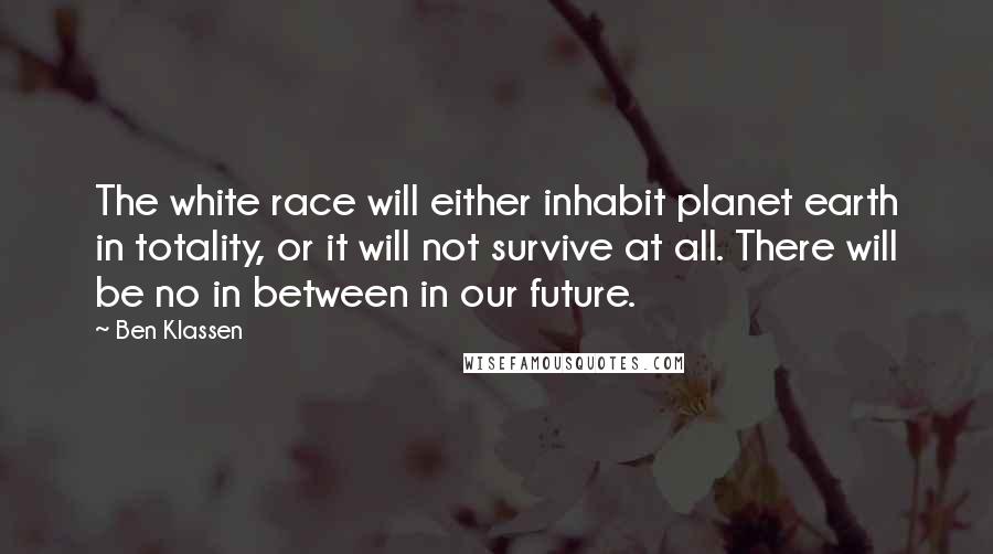 Ben Klassen Quotes: The white race will either inhabit planet earth in totality, or it will not survive at all. There will be no in between in our future.