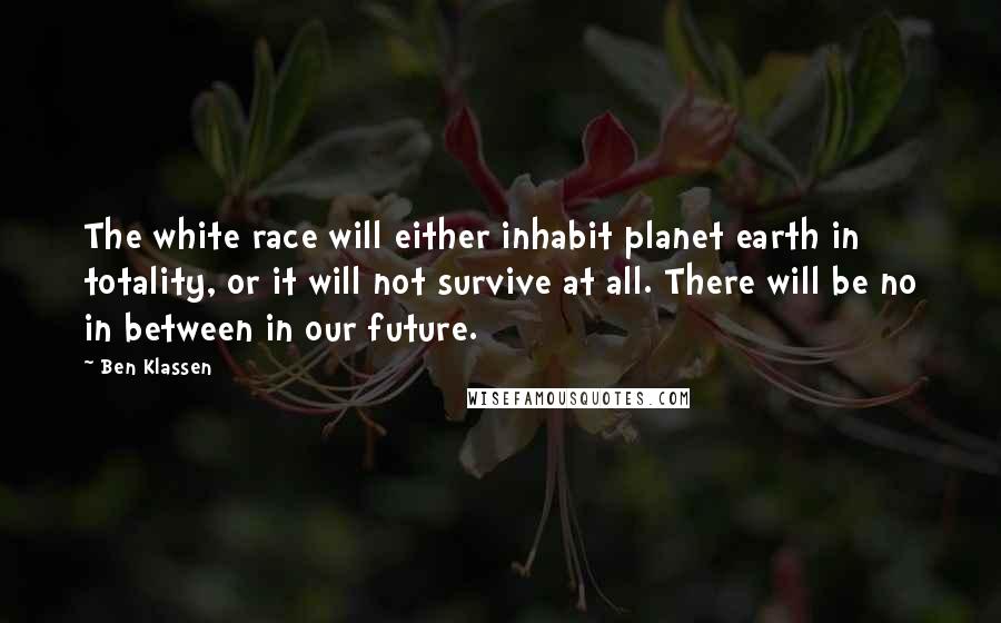 Ben Klassen Quotes: The white race will either inhabit planet earth in totality, or it will not survive at all. There will be no in between in our future.
