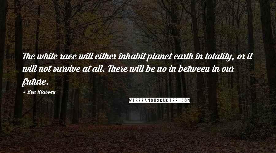 Ben Klassen Quotes: The white race will either inhabit planet earth in totality, or it will not survive at all. There will be no in between in our future.