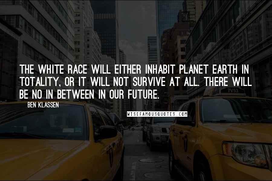 Ben Klassen Quotes: The white race will either inhabit planet earth in totality, or it will not survive at all. There will be no in between in our future.