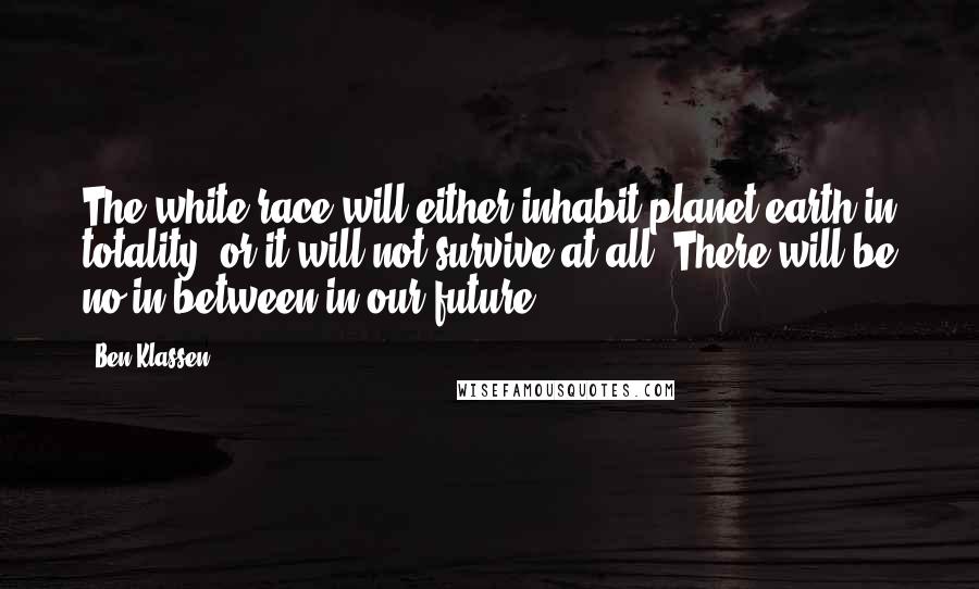 Ben Klassen Quotes: The white race will either inhabit planet earth in totality, or it will not survive at all. There will be no in between in our future.