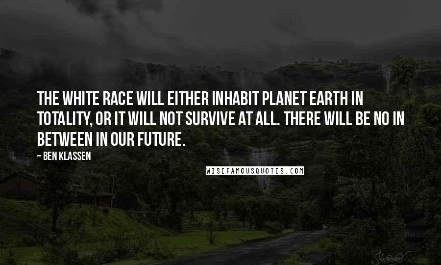 Ben Klassen Quotes: The white race will either inhabit planet earth in totality, or it will not survive at all. There will be no in between in our future.