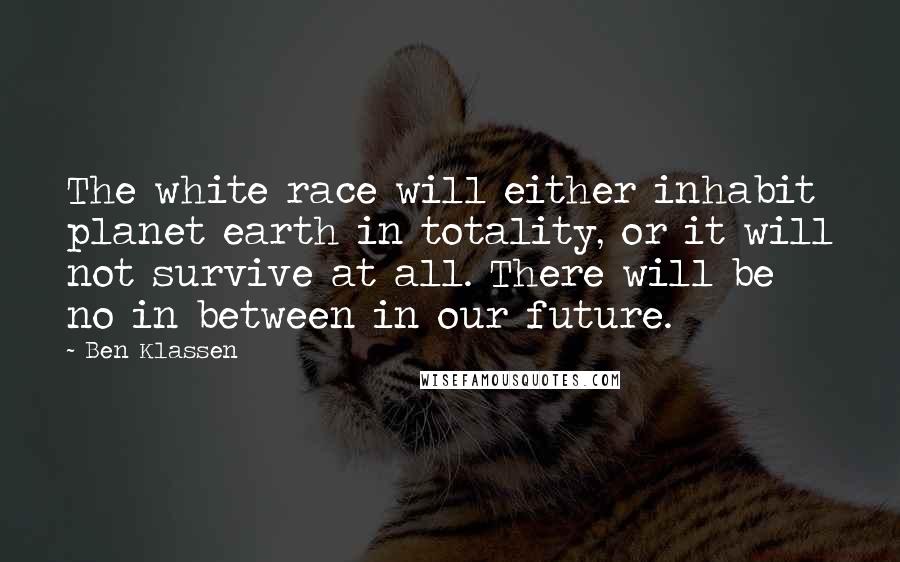 Ben Klassen Quotes: The white race will either inhabit planet earth in totality, or it will not survive at all. There will be no in between in our future.