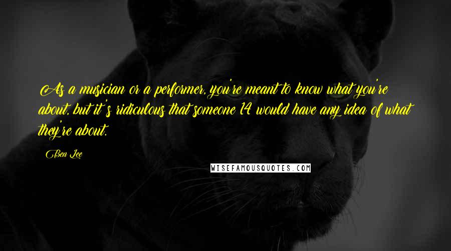 Ben Lee Quotes: As a musician or a performer, you're meant to know what you're about, but it's ridiculous that someone 14 would have any idea of what they're about.