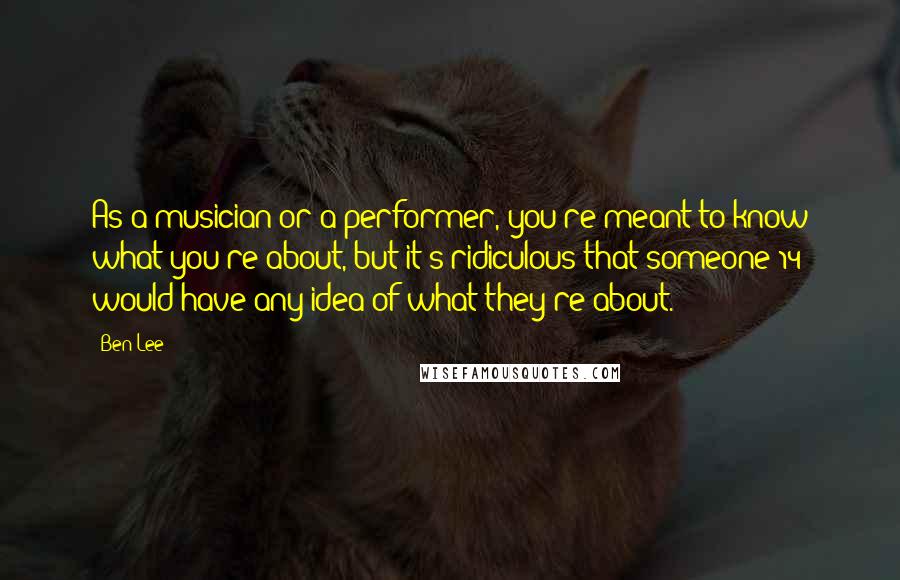 Ben Lee Quotes: As a musician or a performer, you're meant to know what you're about, but it's ridiculous that someone 14 would have any idea of what they're about.