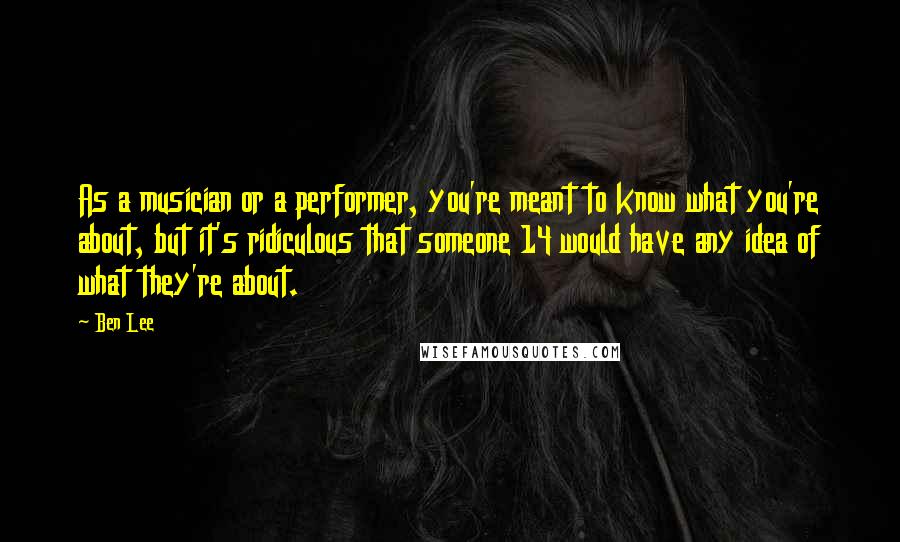 Ben Lee Quotes: As a musician or a performer, you're meant to know what you're about, but it's ridiculous that someone 14 would have any idea of what they're about.