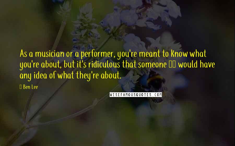 Ben Lee Quotes: As a musician or a performer, you're meant to know what you're about, but it's ridiculous that someone 14 would have any idea of what they're about.