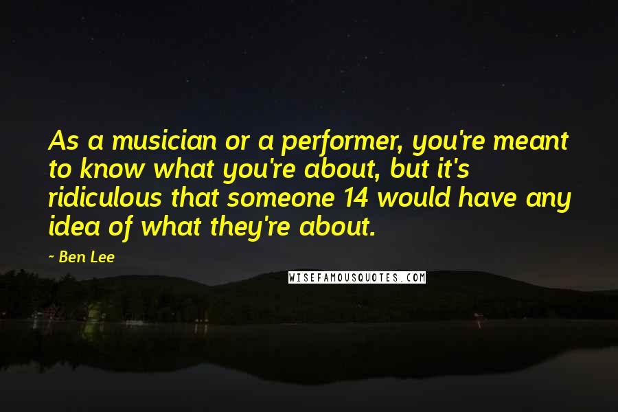 Ben Lee Quotes: As a musician or a performer, you're meant to know what you're about, but it's ridiculous that someone 14 would have any idea of what they're about.