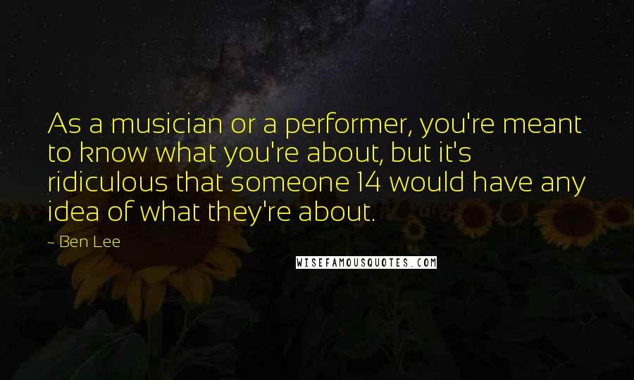 Ben Lee Quotes: As a musician or a performer, you're meant to know what you're about, but it's ridiculous that someone 14 would have any idea of what they're about.