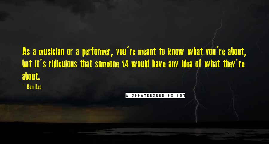 Ben Lee Quotes: As a musician or a performer, you're meant to know what you're about, but it's ridiculous that someone 14 would have any idea of what they're about.