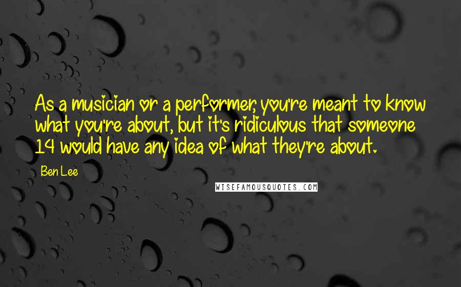 Ben Lee Quotes: As a musician or a performer, you're meant to know what you're about, but it's ridiculous that someone 14 would have any idea of what they're about.