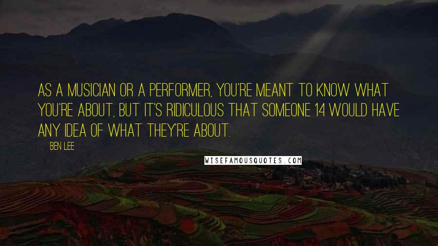 Ben Lee Quotes: As a musician or a performer, you're meant to know what you're about, but it's ridiculous that someone 14 would have any idea of what they're about.