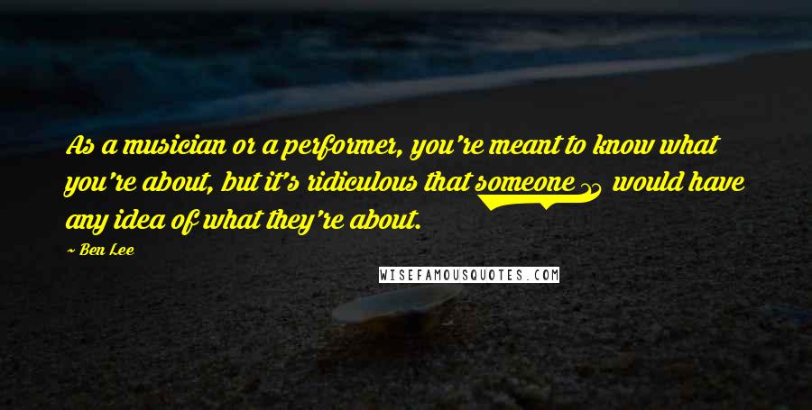 Ben Lee Quotes: As a musician or a performer, you're meant to know what you're about, but it's ridiculous that someone 14 would have any idea of what they're about.